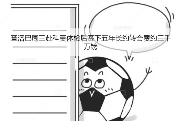 查洛巴周三赴科莫体检后签下五年长约转会费约三千万镑